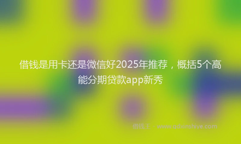 借钱是用卡还是微信好2025年推荐，概括5个高能分期贷款app新秀