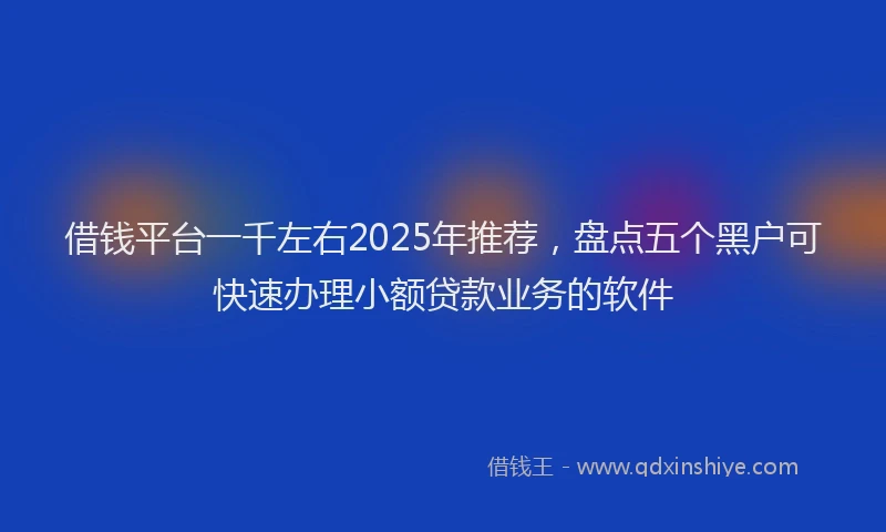 借钱平台一千左右2025年推荐，盘点五个黑户可快速办理小额贷款业务的软件