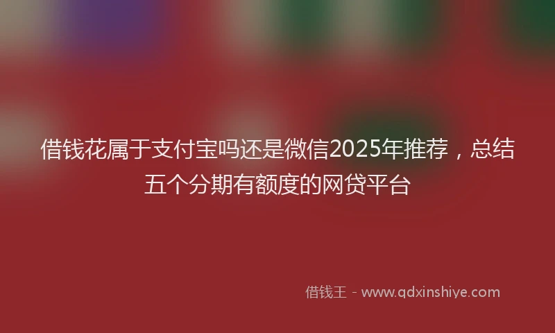 借钱花属于支付宝吗还是微信2025年推荐，总结五个分期有额度的网贷平台