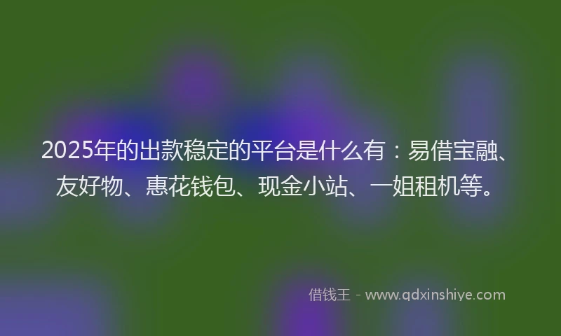 2025年的出款稳定的平台是什么有：易借宝融、友好物、惠花钱包、现金小站、一姐租机等。