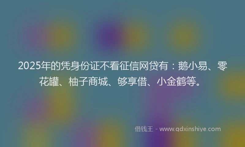 2025年的凭身份证不看征信网贷有：鹅小易、零花罐、柚子商城、够享借、小金鹤等。