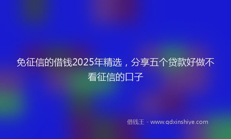 免征信的借钱2025年精选，分享五个贷款好做不看征信的口子