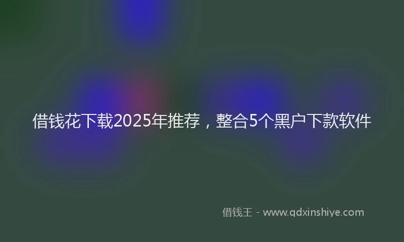 借钱花下载2025年推荐，整合5个黑户下款软件
