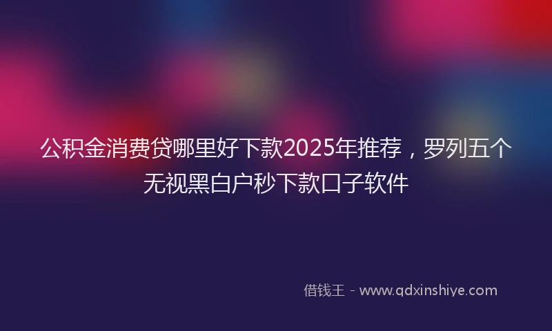 公积金消费贷哪里好下款2025年推荐，罗列五个无视黑白户秒下款口子软件