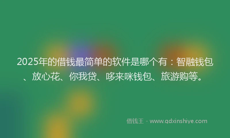 2025年的借钱最简单的软件是哪个有：智融钱包、放心花、你我贷、哆来咪钱包、旅游购等。