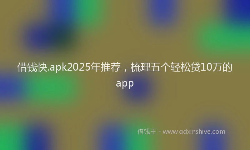 借钱快.apk2025年推荐，梳理五个轻松贷10万的app