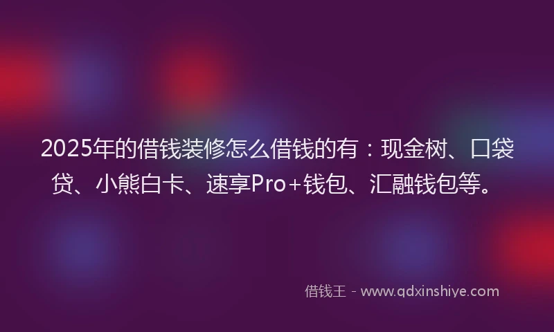 2025年的借钱装修怎么借钱的有：现金树、口袋贷、小熊白卡、速享Pro+钱包、汇融钱包等。