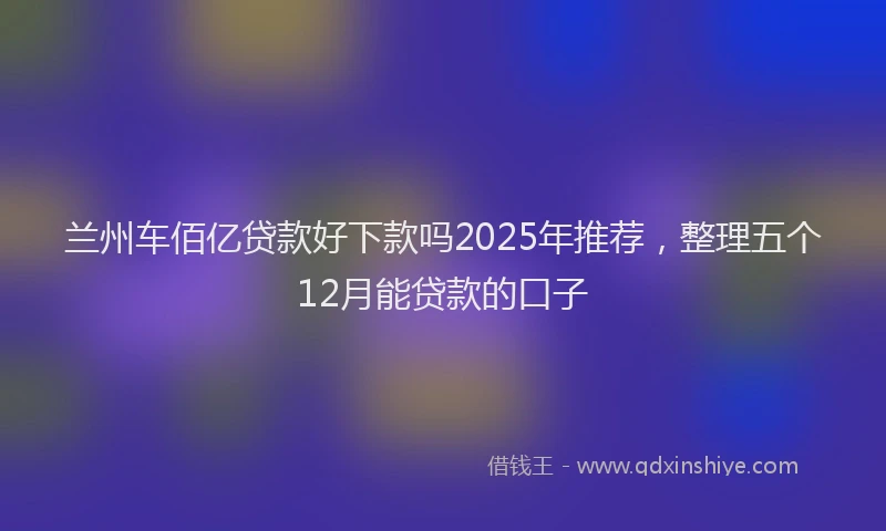兰州车佰亿贷款好下款吗2025年推荐，整理五个12月能贷款的口子