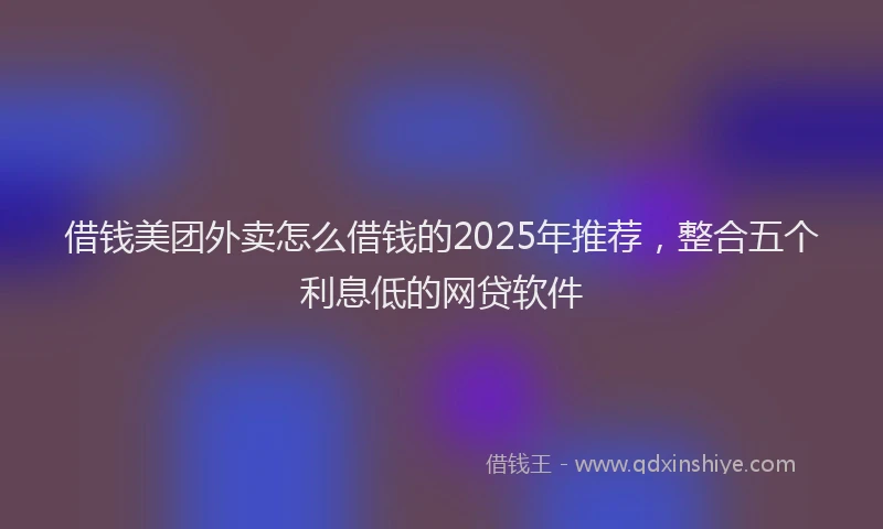 借钱美团外卖怎么借钱的2025年推荐，整合五个利息低的网贷软件