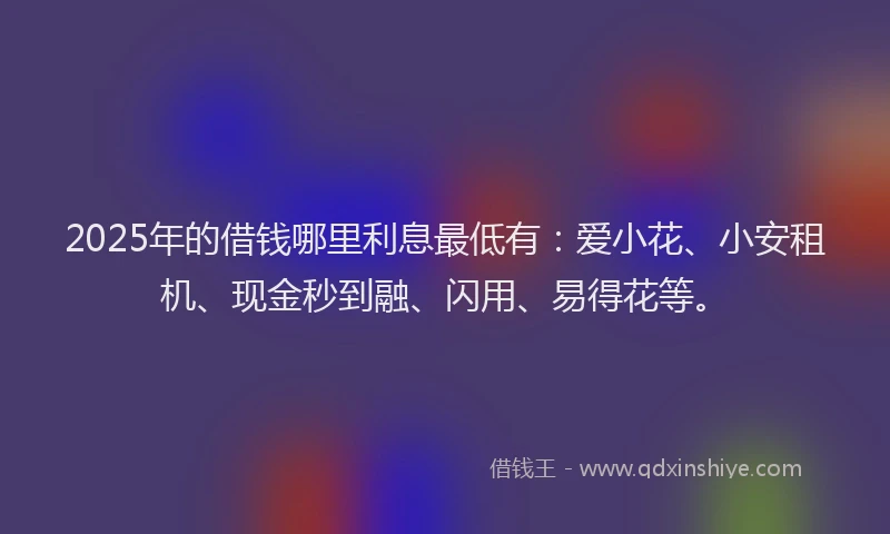 2025年的借钱哪里利息最低有：爱小花、小安租机、现金秒到融、闪用、易得花等。