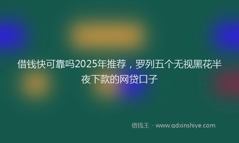 借钱快可靠吗2025年推荐，罗列五个无视黑花半夜下款的网贷口子