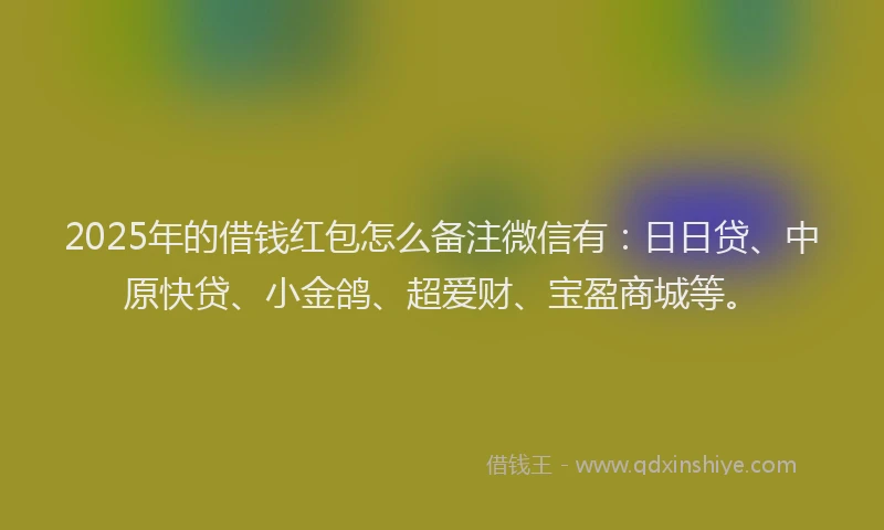 2025年的借钱红包怎么备注微信有：日日贷、中原快贷、小金鸽、超爱财、宝盈商城等。