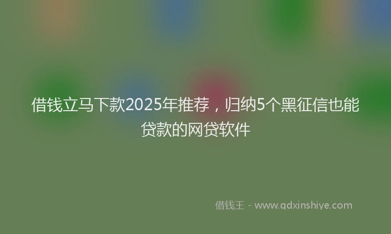 借钱立马下款2025年推荐，归纳5个黑征信也能贷款的网贷软件
