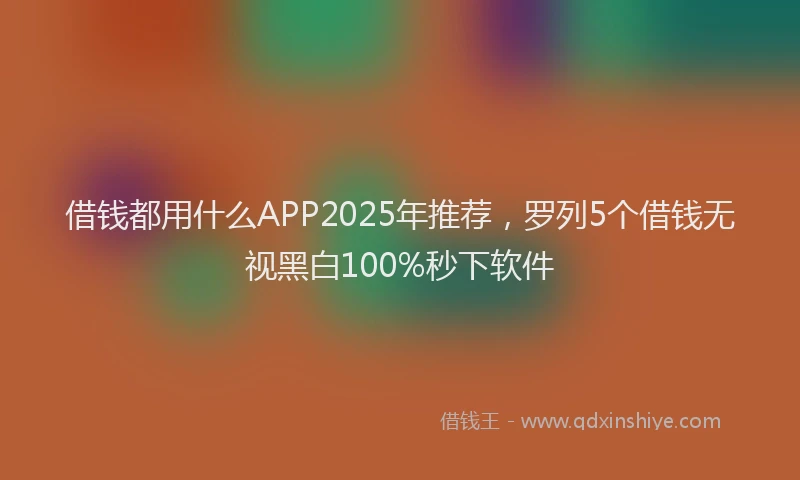 借钱都用什么APP2025年推荐，罗列5个借钱无视黑白100%秒下软件