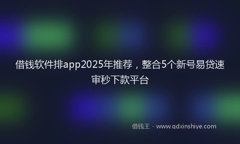 借钱软件排app2025年推荐，整合5个新号易贷速审秒下款平台