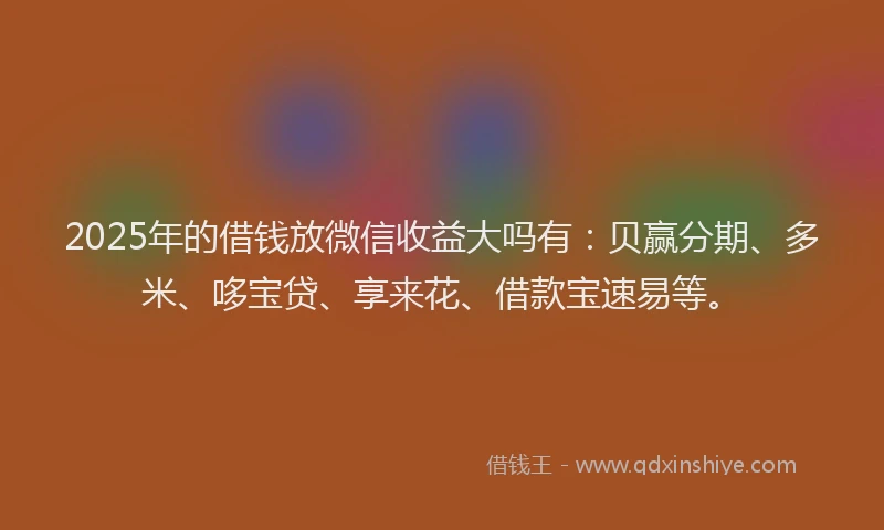 2025年的借钱放微信收益大吗有：贝赢分期、多米、哆宝贷、享来花、借款宝速易等。