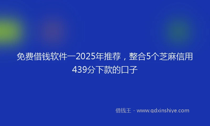 免费借钱软件一2025年推荐，整合5个芝麻信用439分下款的口子