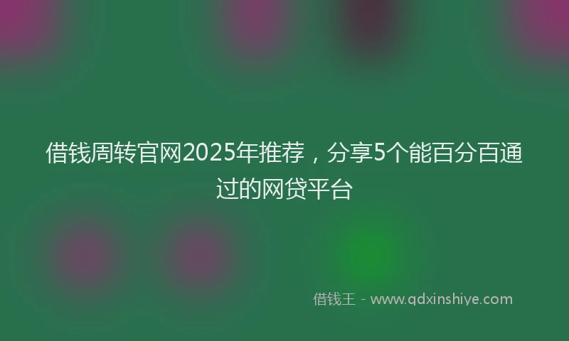 借钱周转官网2025年推荐，分享5个能百分百通过的网贷平台