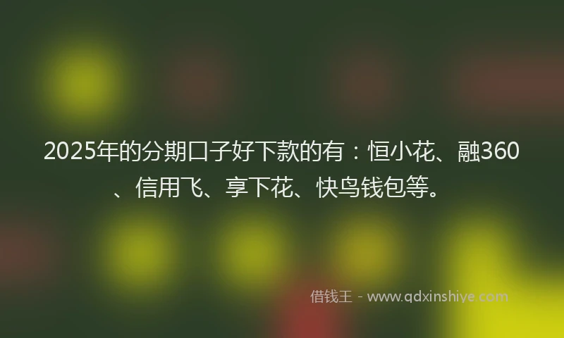 2025年的分期口子好下款的有：恒小花、融360、信用飞、享下花、快鸟钱包等。