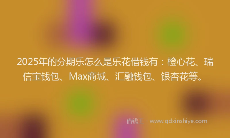 2025年的分期乐怎么是乐花借钱有：橙心花、瑞信宝钱包、Max商城、汇融钱包、银杏花等。