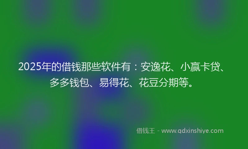 2025年的借钱那些软件有：安逸花、小赢卡贷、多多钱包、易得花、花豆分期等。