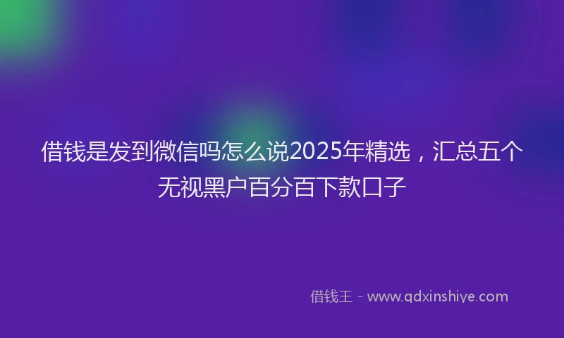 借钱是发到微信吗怎么说2025年精选，汇总五个无视黑户百分百下款口子