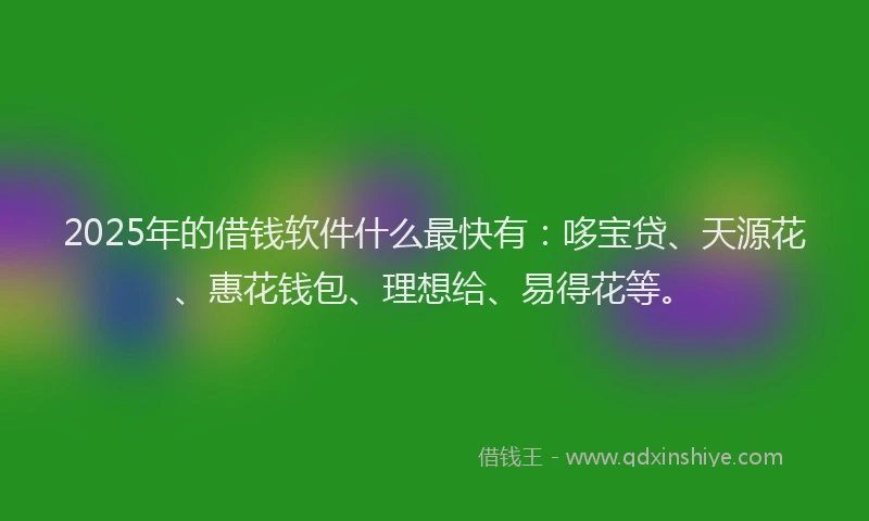 2025年的借钱软件什么最快有：哆宝贷、天源花、惠花钱包、理想给、易得花等。