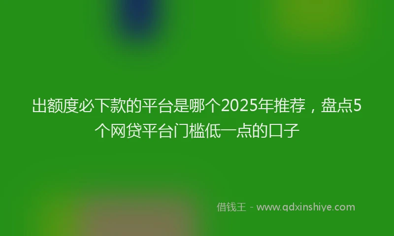 出额度必下款的平台是哪个2025年推荐，盘点5个网贷平台门槛低一点的口子