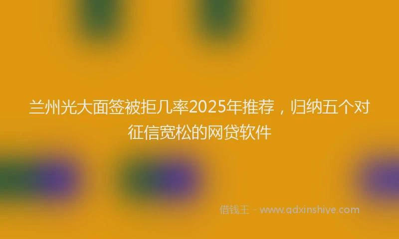 兰州光大面签被拒几率2025年推荐，归纳五个对征信宽松的网贷软件