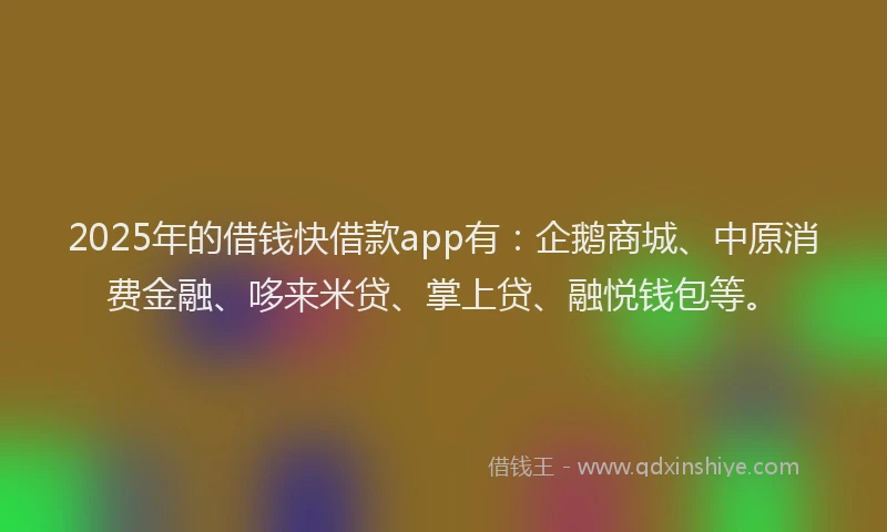 2025年的借钱快借款app有：企鹅商城、中原消费金融、哆来米贷、掌上贷、融悦钱包等。