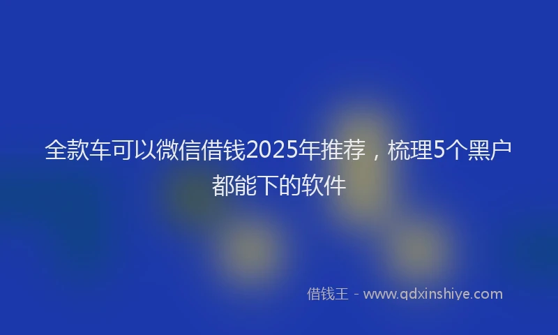 全款车可以微信借钱2025年推荐，梳理5个黑户都能下的软件