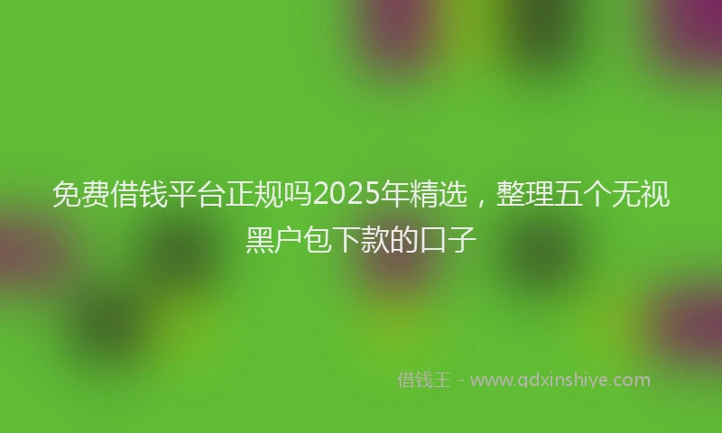 免费借钱平台正规吗2025年精选，整理五个无视黑户包下款的口子