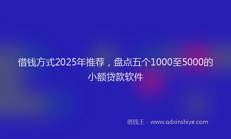 借钱方式2025年推荐，盘点五个1000至5000的小额贷款软件