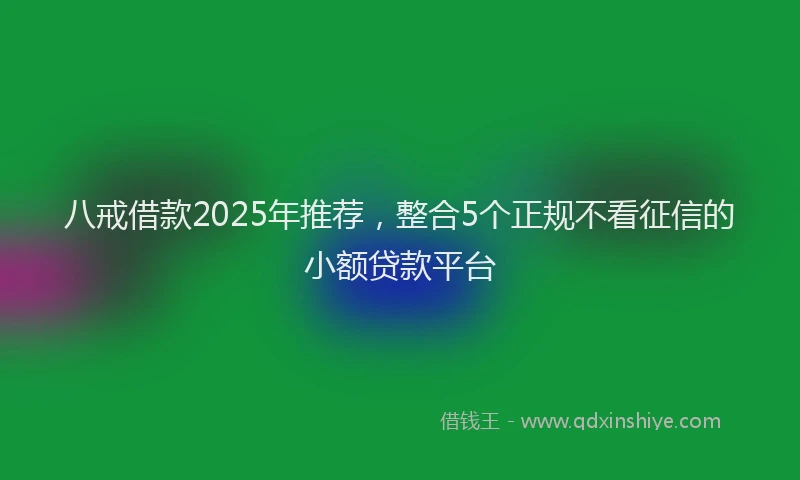八戒借款2025年推荐，整合5个正规不看征信的小额贷款平台