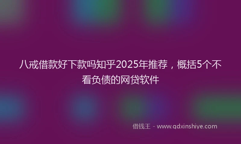 八戒借款好下款吗知乎2025年推荐，概括5个不看负债的网贷软件