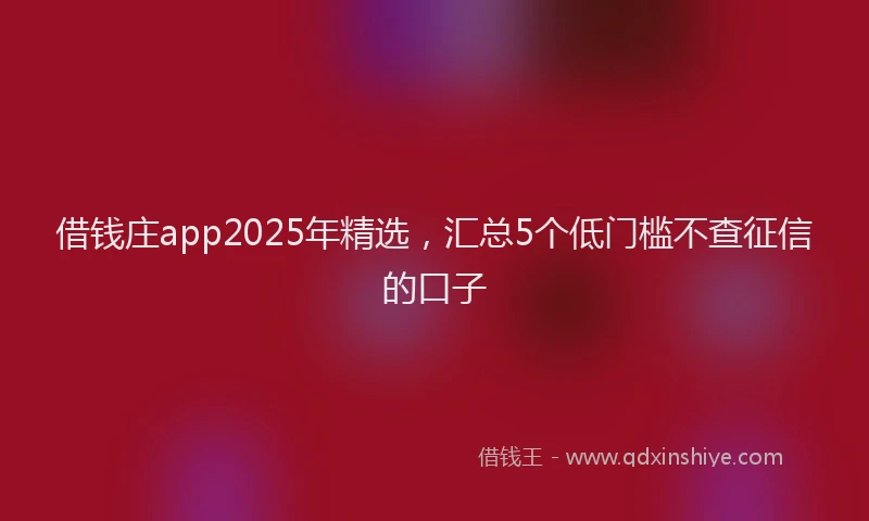 借钱庄app2025年精选，汇总5个低门槛不查征信的口子
