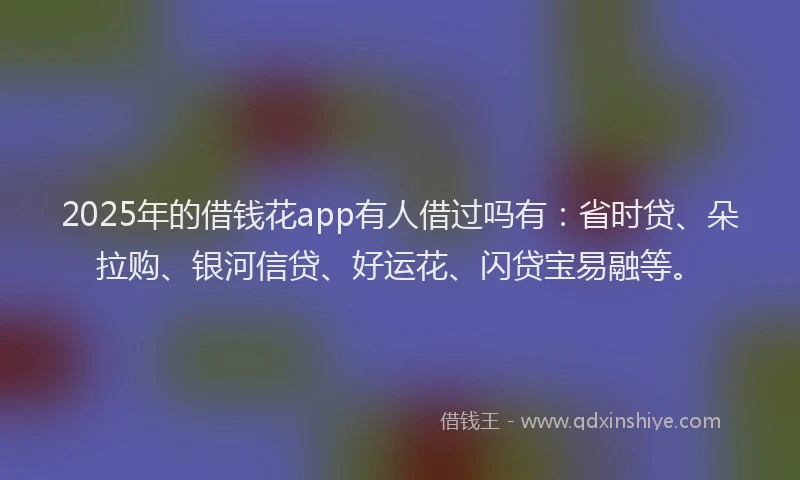 2025年的借钱花app有人借过吗有：省时贷、朵拉购、银河信贷、好运花、闪贷宝易融等。