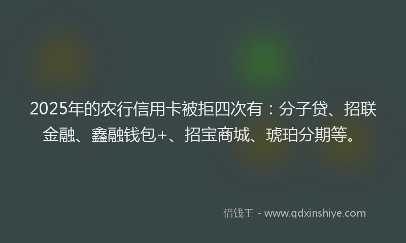 2025年的农行信用卡被拒四次有：分子贷、招联金融、鑫融钱包+、招宝商城、琥珀分期等。