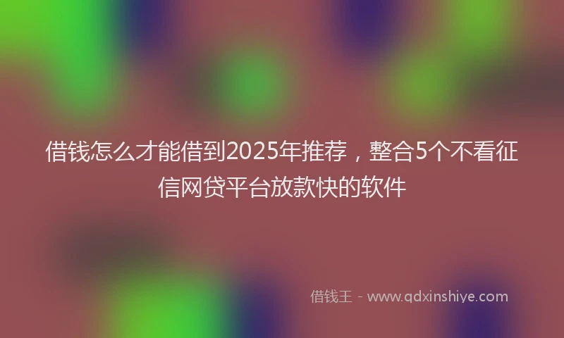 借钱怎么才能借到2025年推荐，整合5个不看征信网贷平台放款快的软件