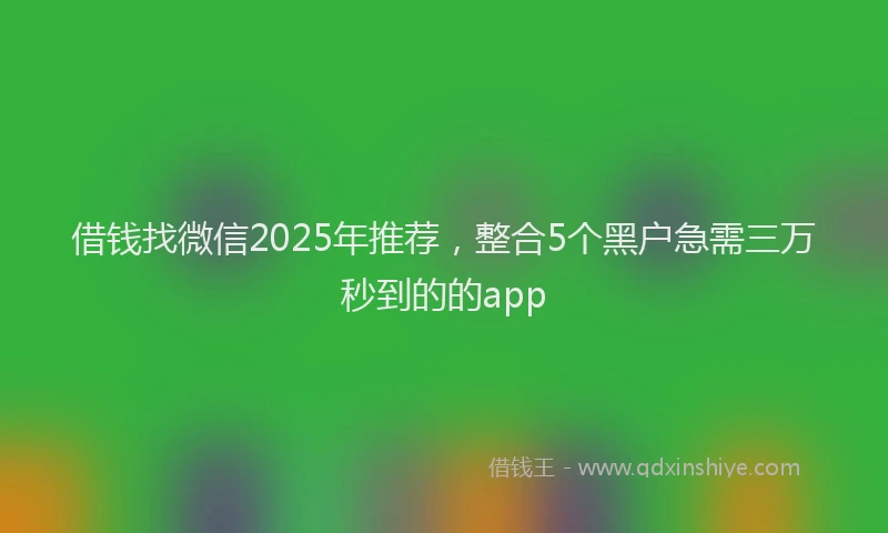 借钱找微信2025年推荐，整合5个黑户急需三万秒到的的app