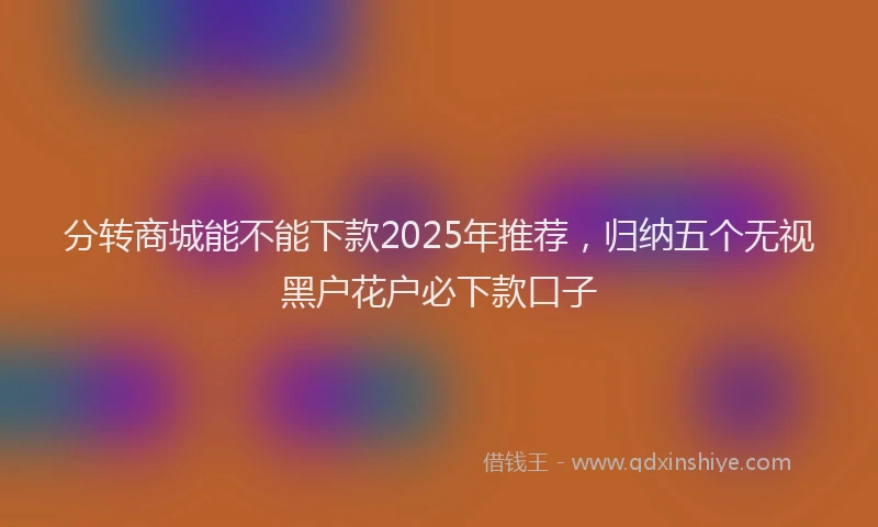 分转商城能不能下款2025年推荐，归纳五个无视黑户花户必下款口子