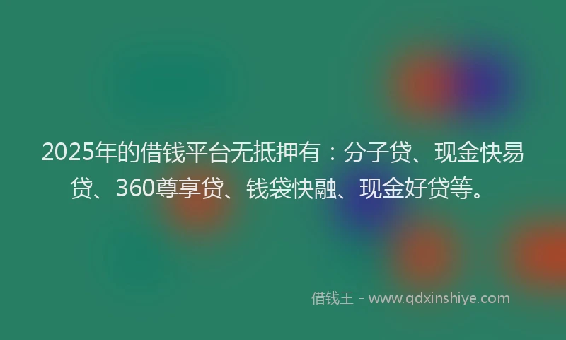 2025年的借钱平台无抵押有：分子贷、现金快易贷、360尊享贷、钱袋快融、现金好贷等。