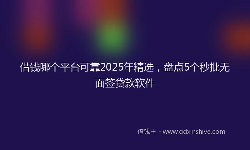 借钱哪个平台可靠2025年精选，盘点5个秒批无面签贷款软件