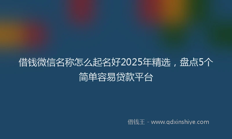 借钱微信名称怎么起名好2025年精选，盘点5个简单容易贷款平台
