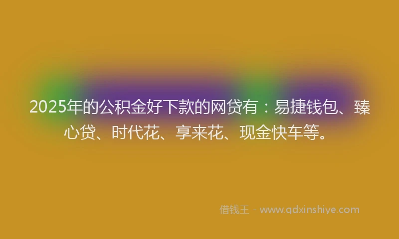 2025年的公积金好下款的网贷有：易捷钱包、臻心贷、时代花、享来花、现金快车等。