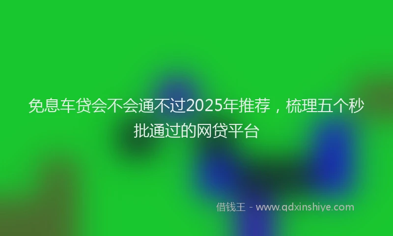 免息车贷会不会通不过2025年推荐，梳理五个秒批通过的网贷平台