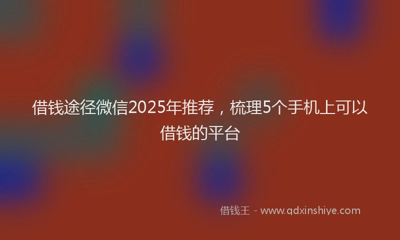 借钱途径微信2025年推荐，梳理5个手机上可以借钱的平台