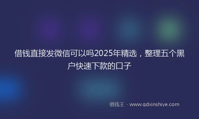 借钱直接发微信可以吗2025年精选，整理五个黑户快速下款的口子