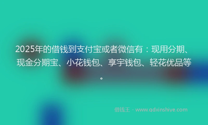 2025年的借钱到支付宝或者微信有：现用分期、现金分期宝、小花钱包、享宇钱包、轻花优品等。