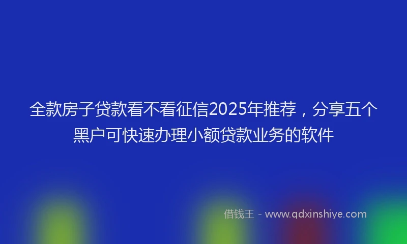 全款房子贷款看不看征信2025年推荐，分享五个黑户可快速办理小额贷款业务的软件